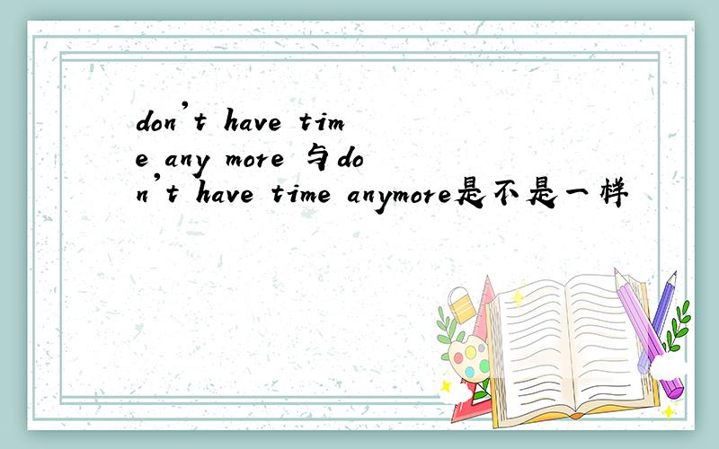 don't have time any more 与don't have time anymore是不是一样