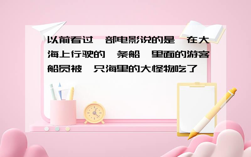 以前看过一部电影说的是,在大海上行驶的一条船,里面的游客船员被一只海里的大怪物吃了