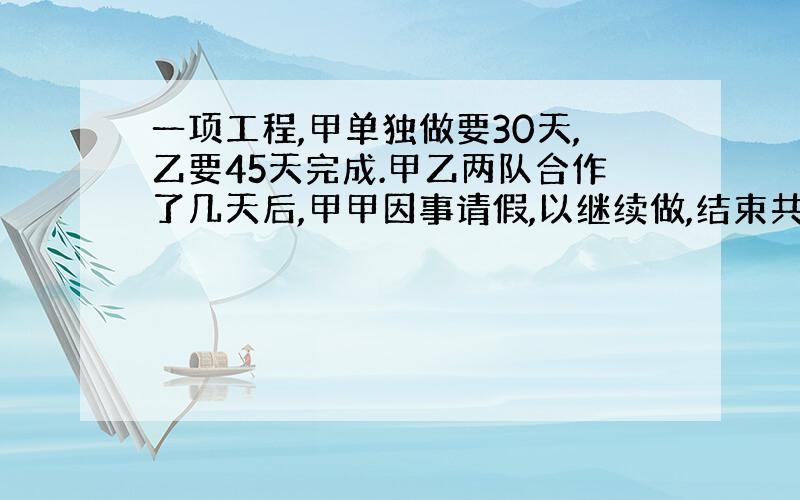 一项工程,甲单独做要30天,乙要45天完成.甲乙两队合作了几天后,甲甲因事请假,以继续做,结束共用25天