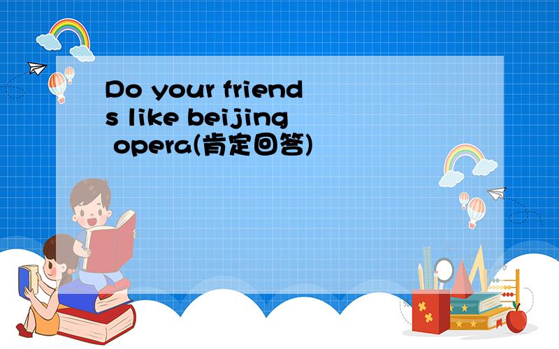 Do your friends like beijing opera(肯定回答)