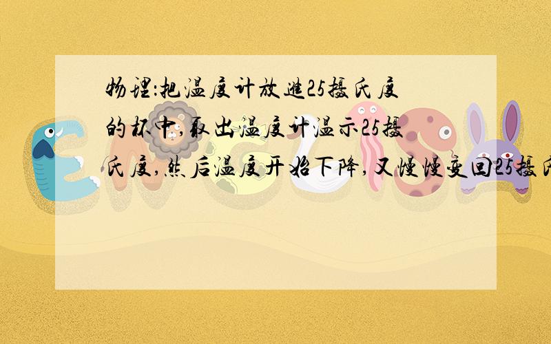 物理：把温度计放进25摄氏度的杯中,取出温度计温示25摄氏度,然后温度开始下降,又慢慢变回25摄氏度,用物...