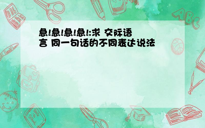 急!急!急!急!:求 交际语言 同一句话的不同表达说法