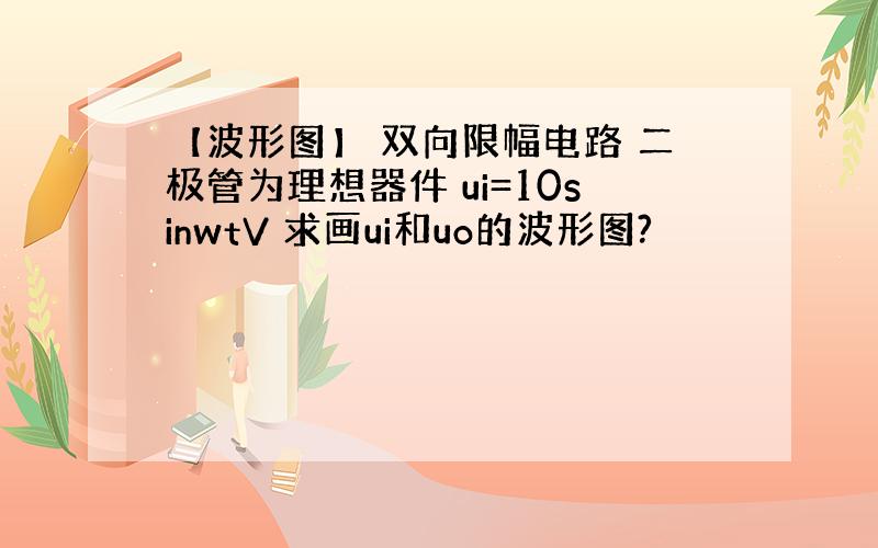 【波形图】 双向限幅电路 二极管为理想器件 ui=10sinwtV 求画ui和uo的波形图?