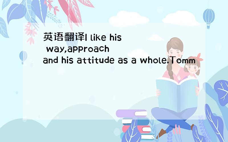 英语翻译I like his way,approach and his attitude as a whole.Tomm