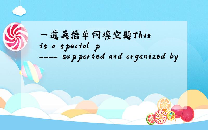 一道英语单词填空题This is a special p____ supported and organized by