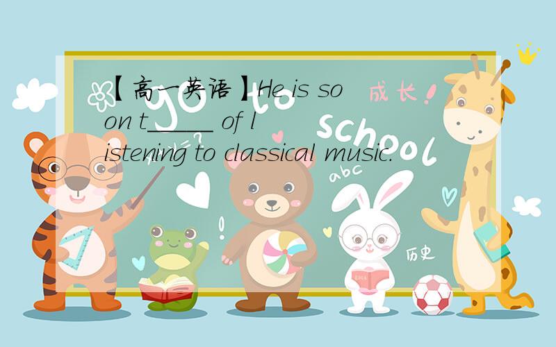 【高一英语】He is soon t_____ of listening to classical music.