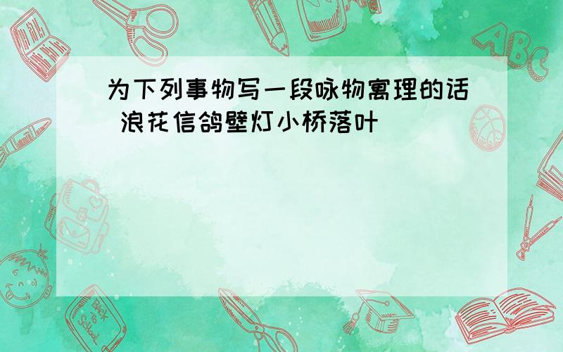 为下列事物写一段咏物寓理的话 浪花信鸽壁灯小桥落叶