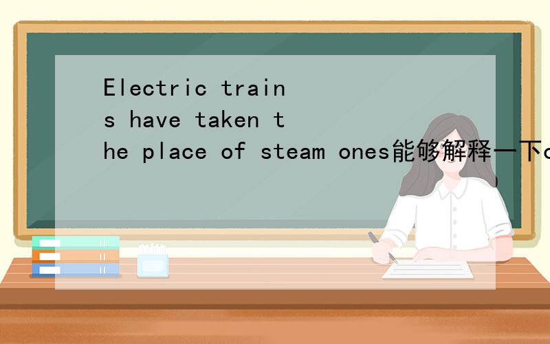 Electric trains have taken the place of steam ones能够解释一下ones