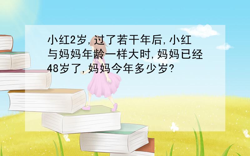 小红2岁,过了若干年后,小红与妈妈年龄一样大时,妈妈已经48岁了,妈妈今年多少岁?