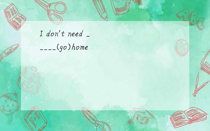 I don't need _____(go)home