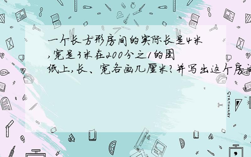 一个长方形房间的实际长是4米,宽是3米在200分之1的图纸上,长、宽各画几厘米?并写出这个房间的图上面积?