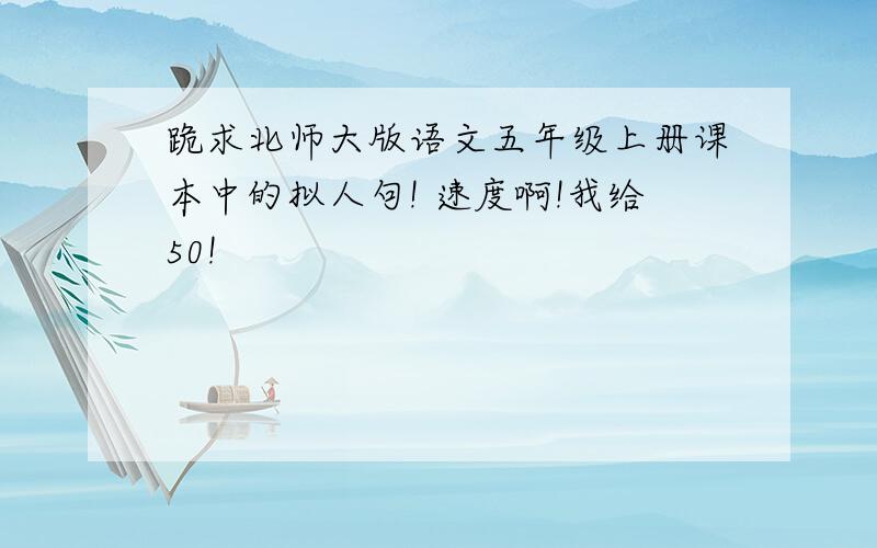 跪求北师大版语文五年级上册课本中的拟人句! 速度啊!我给50!