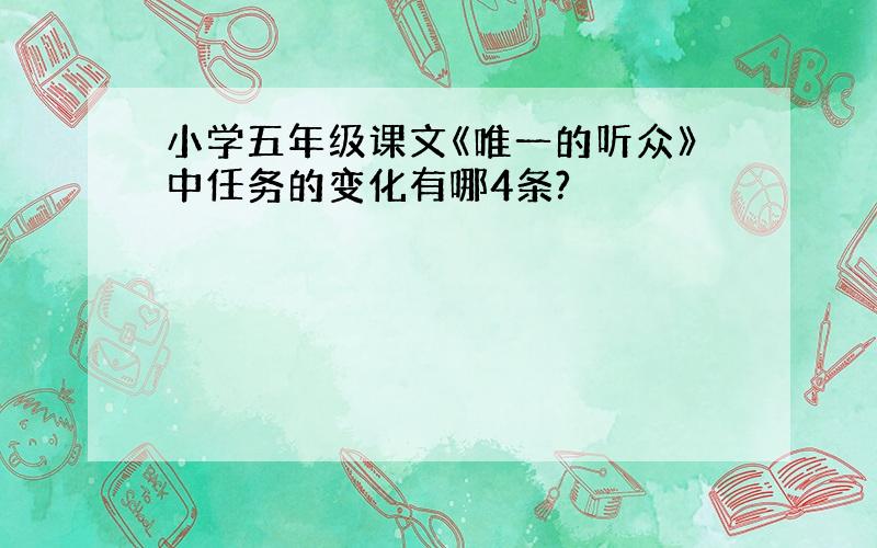 小学五年级课文《唯一的听众》中任务的变化有哪4条?