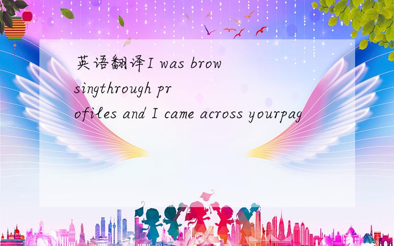 英语翻译I was browsingthrough profiles and I came across yourpag