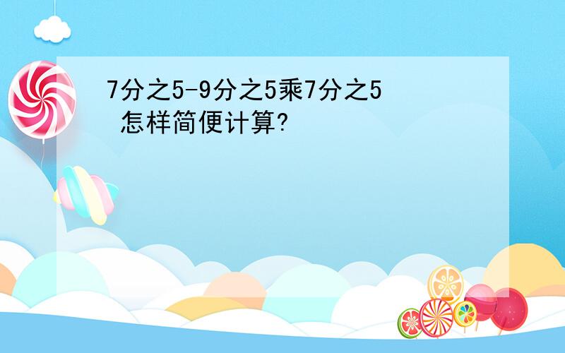 7分之5-9分之5乘7分之5 怎样简便计算?