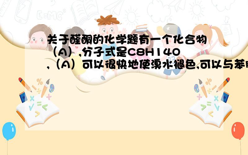 关于醛酮的化学题有一个化合物（A）,分子式是C8H14O,（A）可以很快地使溴水褪色,可以与苯肼反应,（A）氧化生成一分