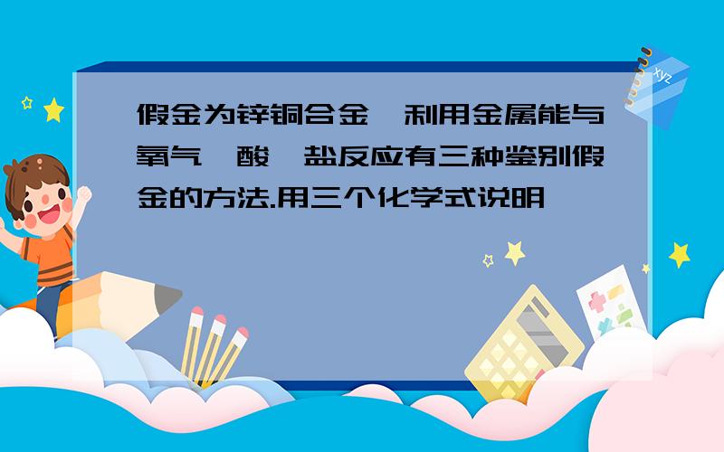 假金为锌铜合金,利用金属能与氧气,酸,盐反应有三种鉴别假金的方法.用三个化学式说明