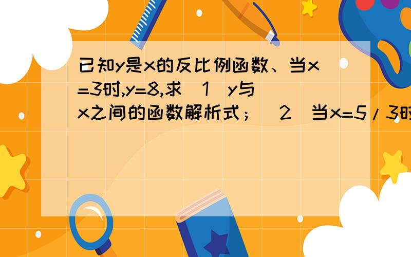 已知y是x的反比例函数、当x=3时,y=8,求（1）y与x之间的函数解析式；（2）当x=5/3时,y的值；（3）当x为何