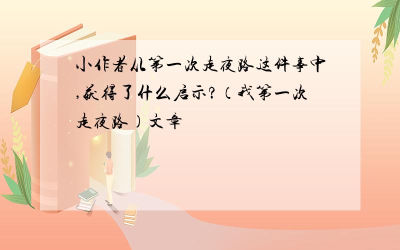 小作者从第一次走夜路这件事中,获得了什么启示?（我第一次走夜路）文章