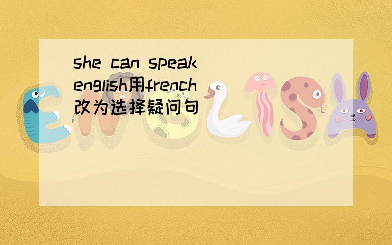 she can speak english用french改为选择疑问句