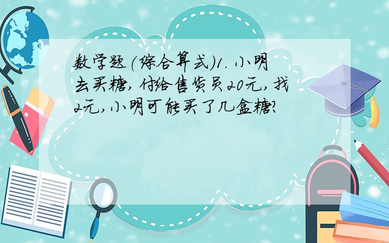 数学题(综合算式)1. 小明去买糖,付给售货员20元,找2元,小明可能买了几盒糖?