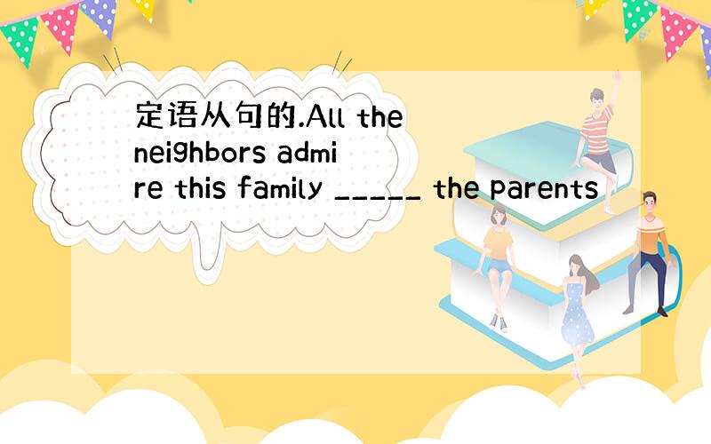 定语从句的.All the neighbors admire this family _____ the parents