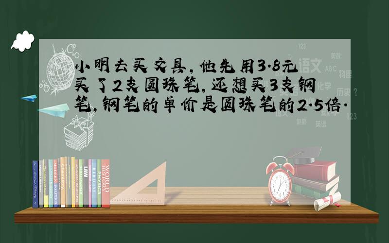 小明去买文具,他先用3.8元买了2支圆珠笔,还想买3支钢笔,钢笔的单价是圆珠笔的2.5倍.