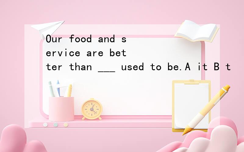 Our food and service are better than ___ used to be.A it B t