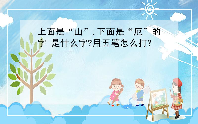 上面是“山”,下面是“厄”的字 是什么字?用五笔怎么打?