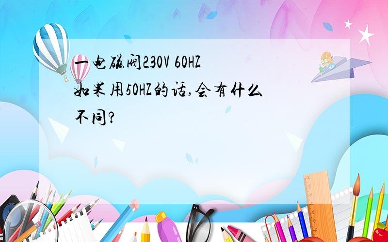 一电磁阀230V 60HZ 如果用50HZ的话,会有什么不同?