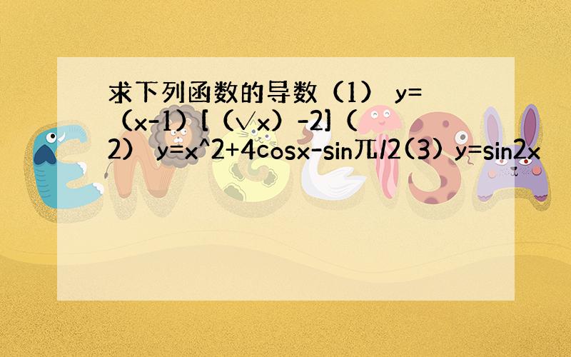 求下列函数的导数（1） y=（x-1）[（√x）-2]（2） y=x^2+4cosx-sin兀/2(3) y=sin2x