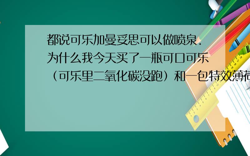 都说可乐加曼妥思可以做喷泉.为什么我今天买了一瓶可口可乐（可乐里二氧化碳没跑）和一包特效薄荷味的曼妥思,做了以后没什么反