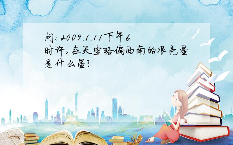 问:2009.1.11下午6时许,在天空略偏西南的很亮星是什么星?