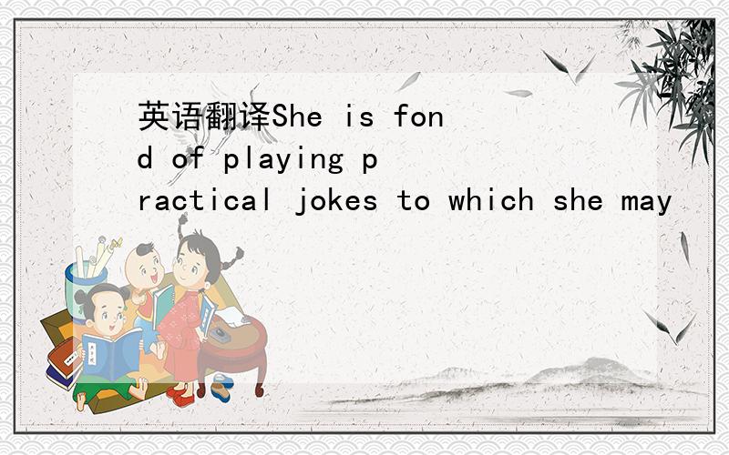 英语翻译She is fond of playing practical jokes to which she may