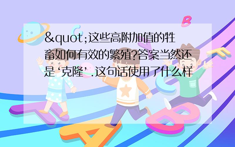 "这些高附加值的牲畜如何有效的繁殖?答案当然还是‘克隆’.这句话使用了什么样