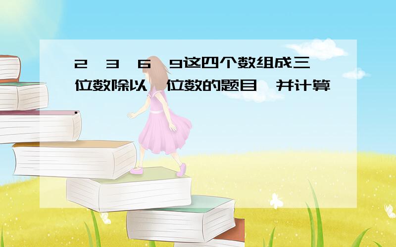 2,3,6,9这四个数组成三位数除以一位数的题目,并计算.