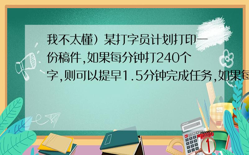 我不太懂）某打字员计划打印一份稿件,如果每分钟打240个字,则可以提早1.5分钟完成任务,如果每分钟打185个字,最后还