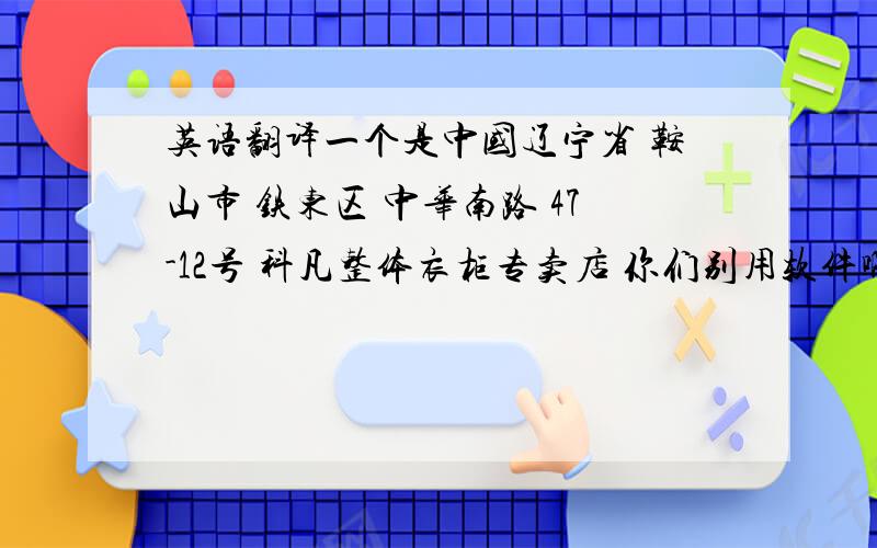 英语翻译一个是中国辽宁省 鞍山市 铁东区 中华南路 47-12号 科凡整体衣柜专卖店 你们别用软件啊 那个都是错的 我这