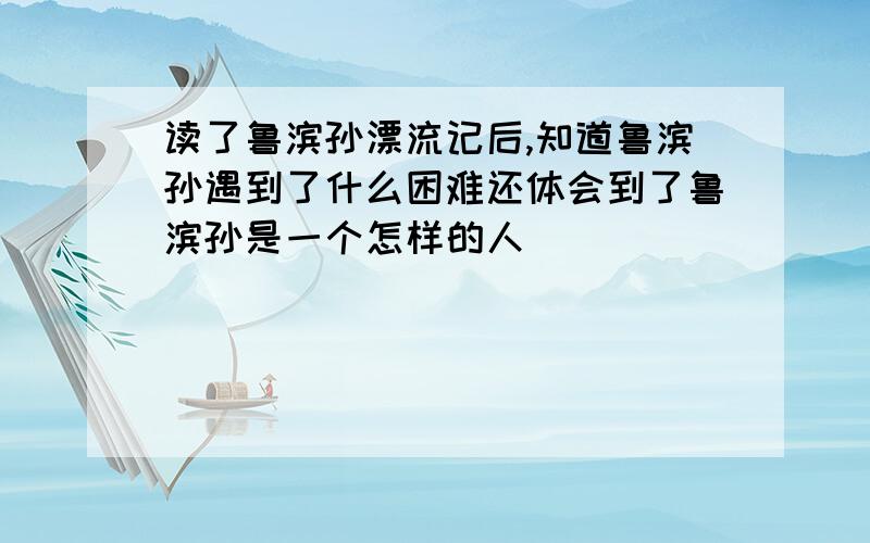 读了鲁滨孙漂流记后,知道鲁滨孙遇到了什么困难还体会到了鲁滨孙是一个怎样的人