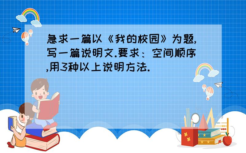 急求一篇以《我的校园》为题,写一篇说明文.要求：空间顺序,用3种以上说明方法.