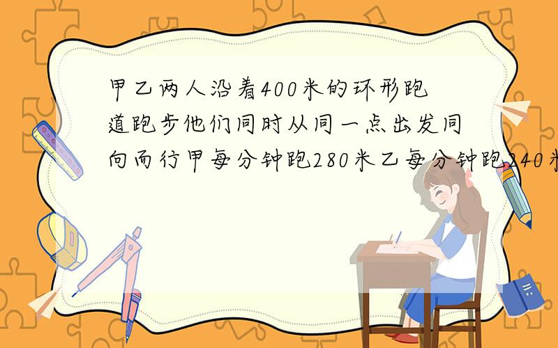 甲乙两人沿着400米的环形跑道跑步他们同时从同一点出发同向而行甲每分钟跑280米乙每分钟跑240米经过多少分