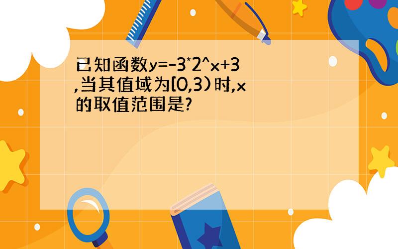 已知函数y=-3*2^x+3,当其值域为[0,3)时,x的取值范围是?