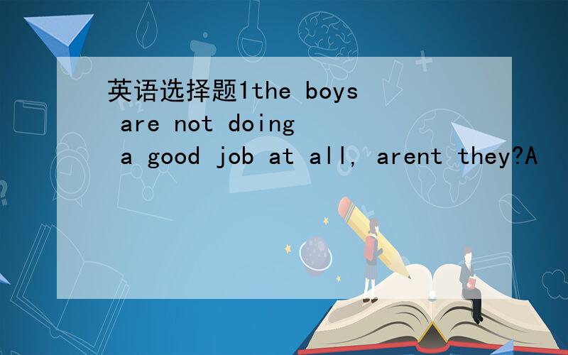 英语选择题1the boys are not doing a good job at all, arent they?A