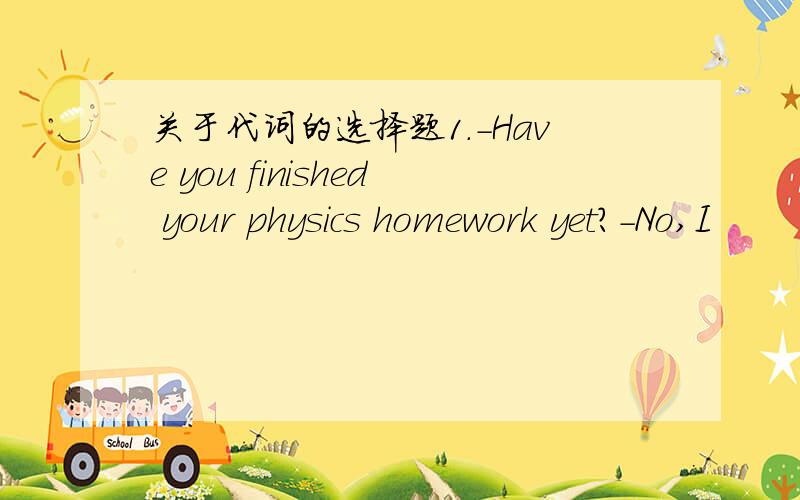 关于代词的选择题1.-Have you finished your physics homework yet?-No,I