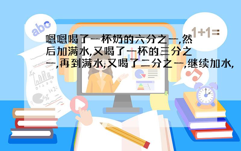 嗯嗯喝了一杯奶的六分之一,然后加满水,又喝了一杯的三分之一,再到满水,又喝了二分之一,继续加水,