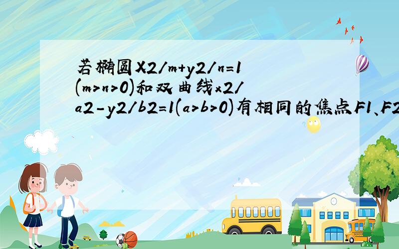 若椭圆X2/m+y2/n=1(m>n>0)和双曲线x2/a2-y2/b2=1(a>b>0)有相同的焦点F1、F2,p是两