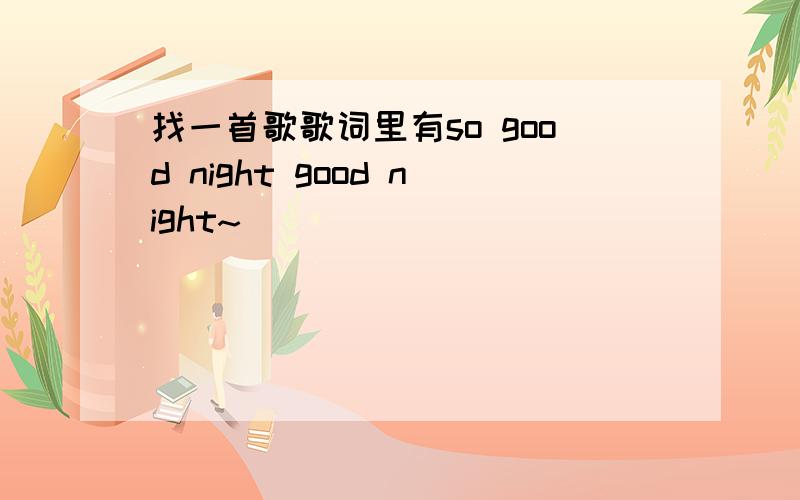 找一首歌歌词里有so good night good night~