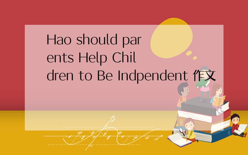 Hao should parents Help Children to Be Indpendent 作文