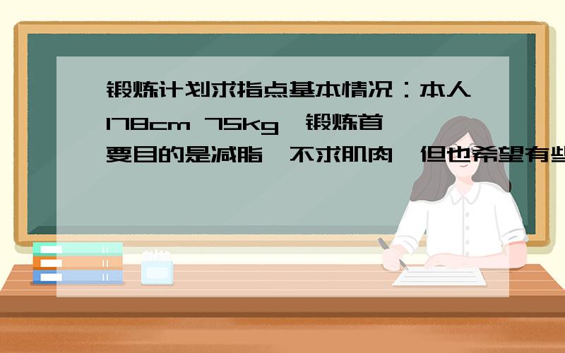 锻炼计划求指点基本情况：本人178cm 75kg,锻炼首要目的是减脂,不求肌肉,但也希望有些线条.硬件：在国外工作,锻炼