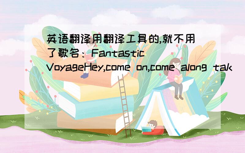 英语翻译用翻译工具的,就不用了歌名：Fantastic VoyageHey,come on,come along tak